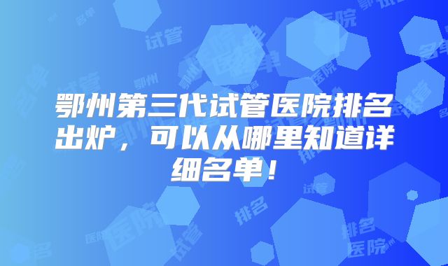 鄂州第三代试管医院排名出炉，可以从哪里知道详细名单！