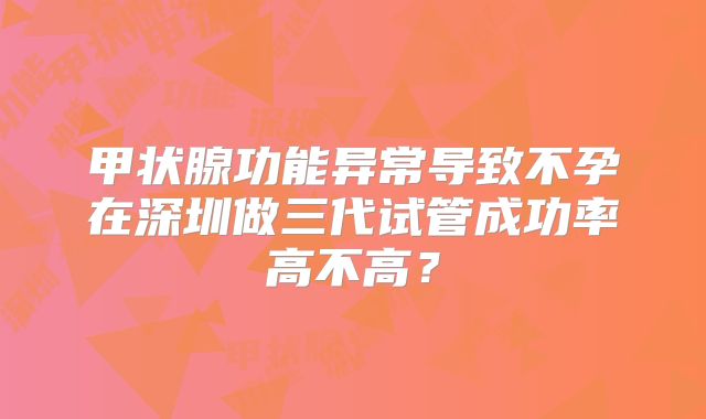 甲状腺功能异常导致不孕在深圳做三代试管成功率高不高?