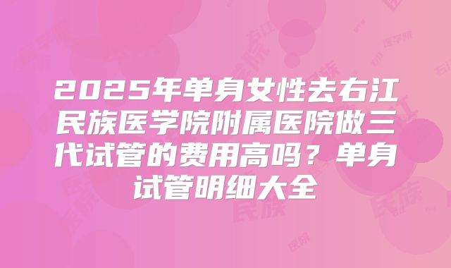 2025年单身女性去右江民族医学院附属医院做三代试管的费用高吗？单身试管明细大全