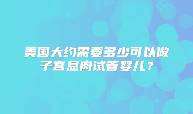 美国大约需要多少可以做子宫息肉试管婴儿?