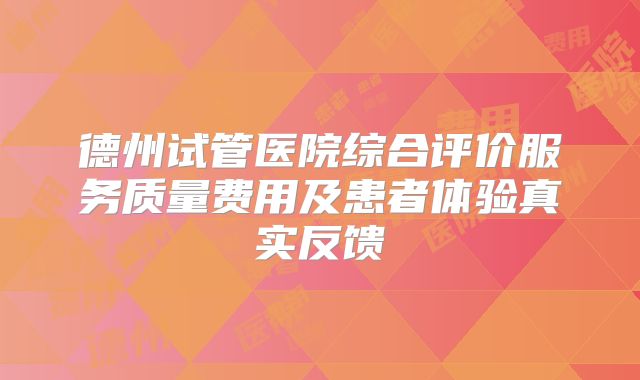德州试管医院综合评价服务质量费用及患者体验真实反馈