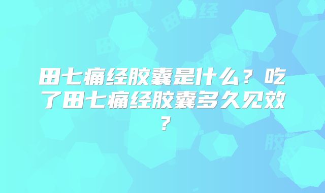 田七痛经胶囊是什么？吃了田七痛经胶囊多久见效？