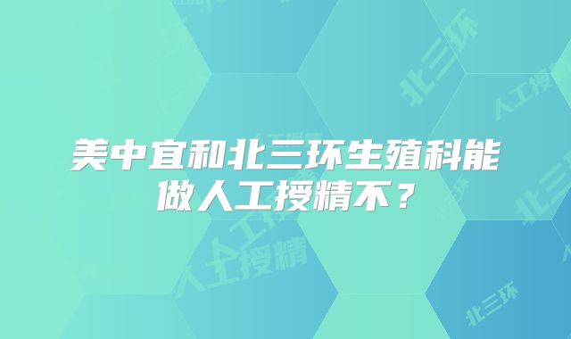 美中宜和北三环生殖科能做人工授精不？