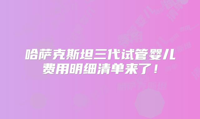 哈萨克斯坦三代试管婴儿费用明细清单来了!