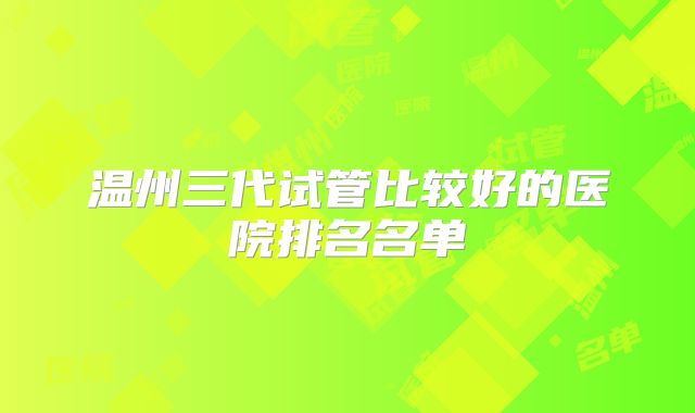 温州三代试管比较好的医院排名名单