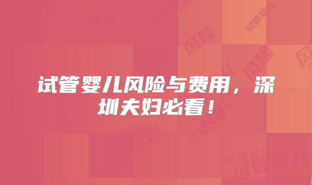 试管婴儿风险与费用，深圳夫妇必看！