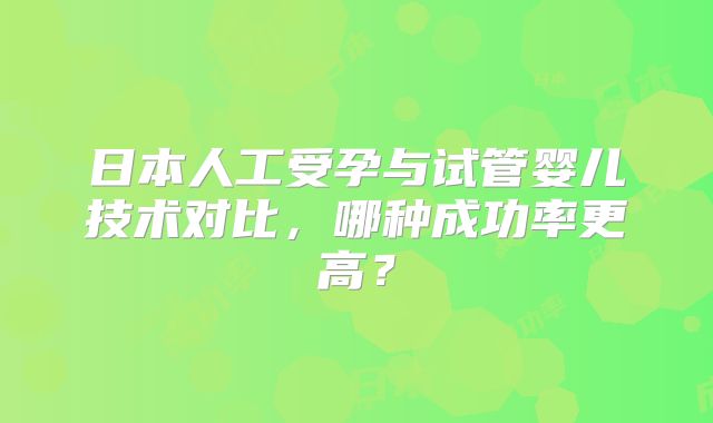 日本人工受孕与试管婴儿技术对比,哪种成功率更高?