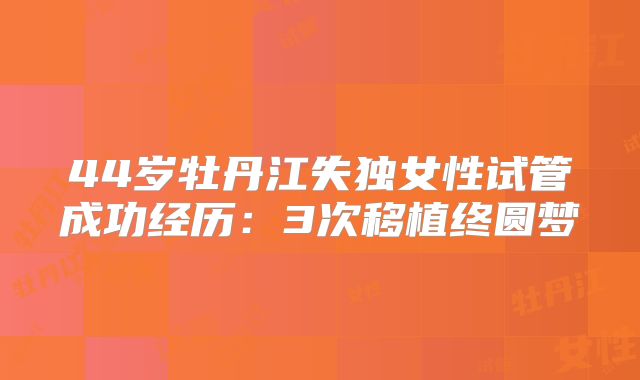 44岁牡丹江失独女性试管成功经历:3次移植终圆梦