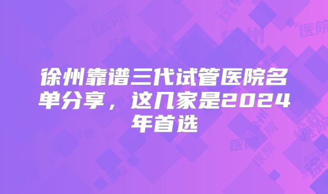 徐州靠谱三代试管医院名单分享，这几家是2024年首选