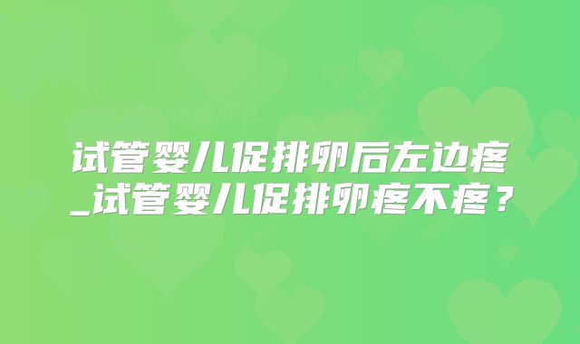 试管婴儿促排卵后左边疼_试管婴儿促排卵疼不疼？