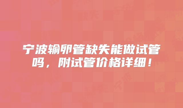 宁波输卵管缺失能做试管吗，附试管价格详细！