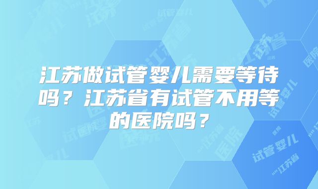 江苏做试管婴儿需要等待吗？江苏省有试管不用等的医院吗？
