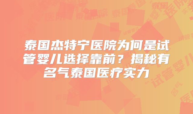 泰国杰特宁医院为何是试管婴儿选择靠前？揭秘有名气泰国医疗实力