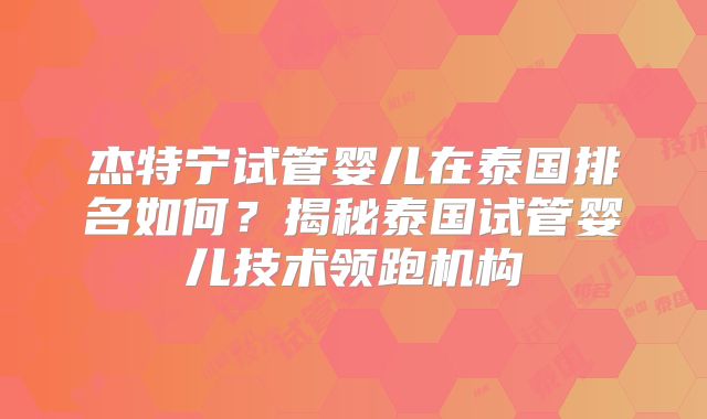 杰特宁试管婴儿在泰国排名如何？揭秘泰国试管婴儿技术领跑机构