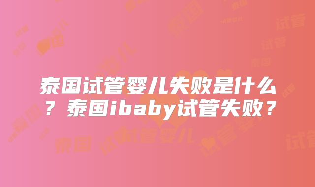 泰国试管婴儿失败是什么？泰国ibaby试管失败？