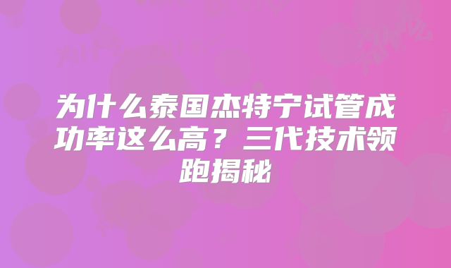 为什么泰国杰特宁试管成功率这么高？三代技术领跑揭秘