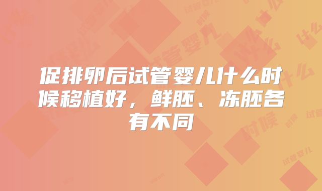 促排卵后试管婴儿什么时候移植好，鲜胚、冻胚各有不同