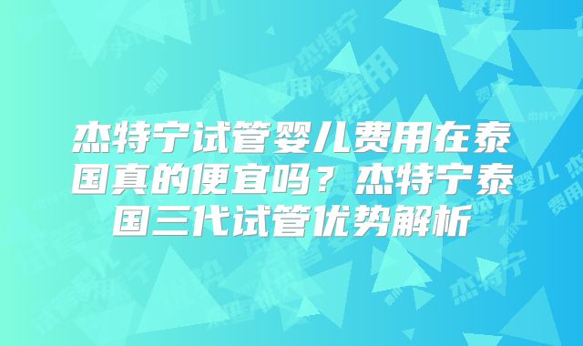 杰特宁试管婴儿费用在泰国真的便宜吗？杰特宁泰国三代试管优势解析