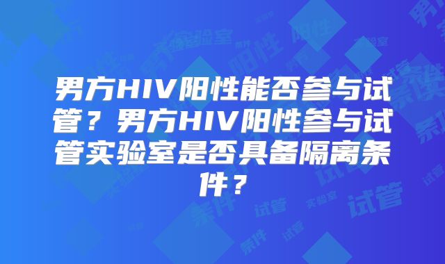 男方HIV阳性能否参与试管？男方HIV阳性参与试管实验室是否具备隔离条件？