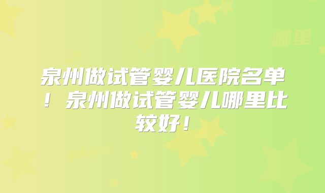 泉州做试管婴儿医院名单！泉州做试管婴儿哪里比较好！