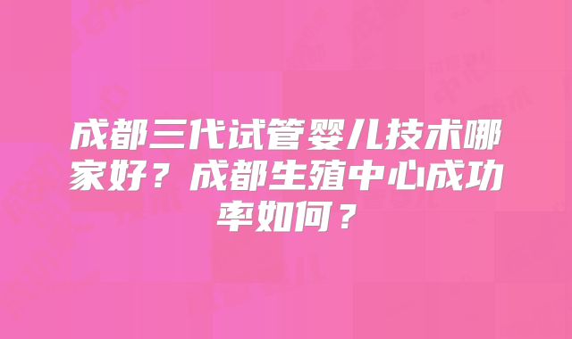 成都三代试管婴儿技术哪家好？成都生殖中心成功率如何？