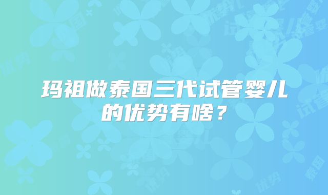 玛祖做泰国三代试管婴儿的优势有啥？