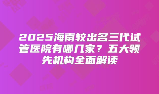 2025海南较出名三代试管医院有哪几家？五大领先机构全面解读