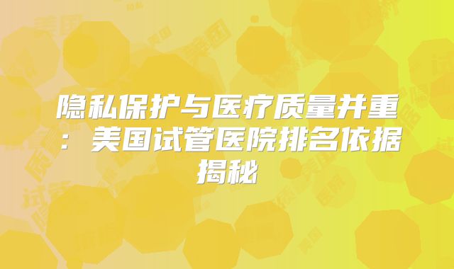 隐私保护与医疗质量并重:美国试管医院排名依据揭秘