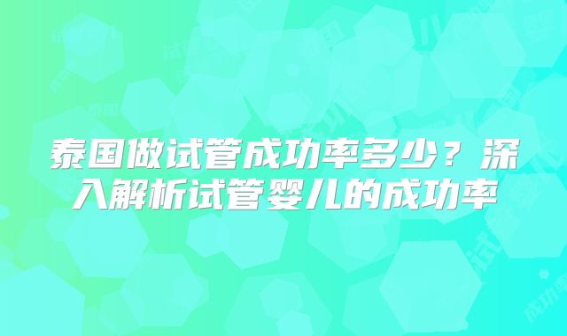 泰国做试管成功率多少？深入解析试管婴儿的成功率