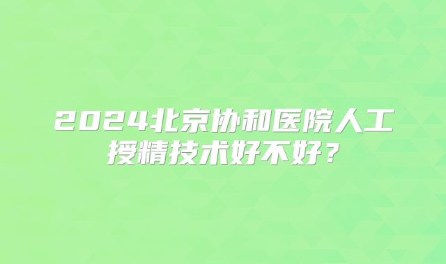 2024北京协和医院人工授精技术好不好？