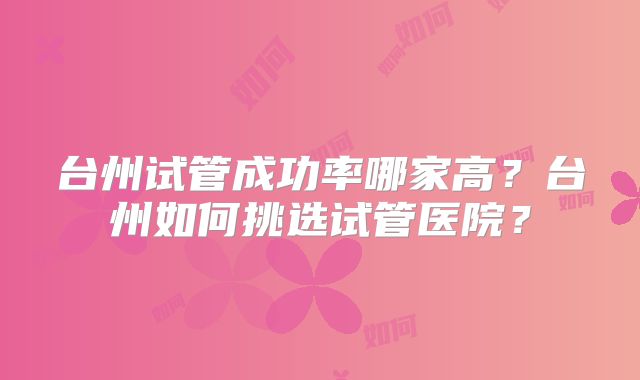 台州试管成功率哪家高？台州如何挑选试管医院？