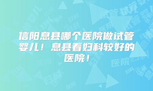 信阳息县哪个医院做试管婴儿！息县看妇科较好的医院！