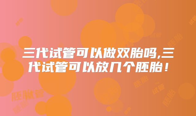 三代试管可以做双胎吗,三代试管可以放几个胚胎！