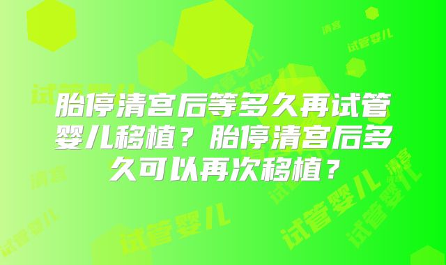 胎停清宫后等多久再试管婴儿移植？胎停清宫后多久可以再次移植？
