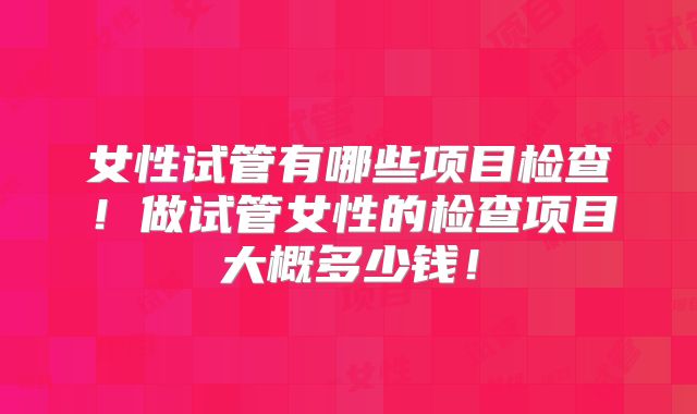 女性试管有哪些项目检查！做试管女性的检查项目大概多少钱！