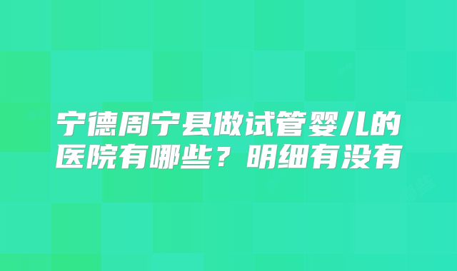 宁德周宁县做试管婴儿的医院有哪些？明细有没有