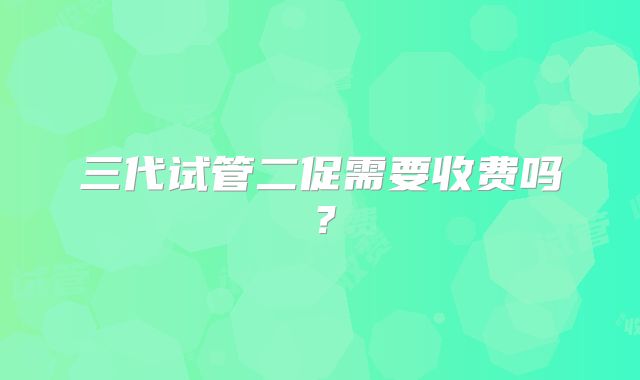 三代试管二促需要收费吗？