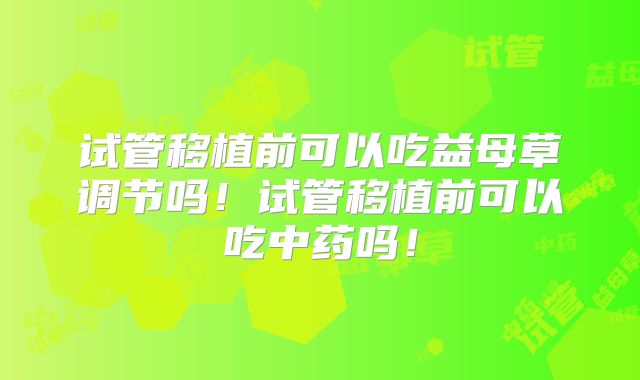 试管移植前可以吃益母草调节吗！试管移植前可以吃中药吗！