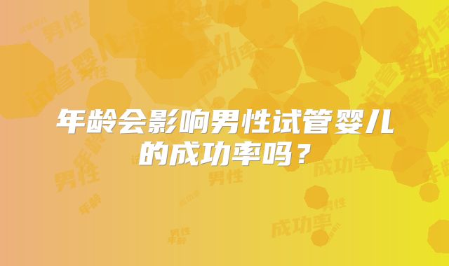 年龄会影响男性试管婴儿的成功率吗?