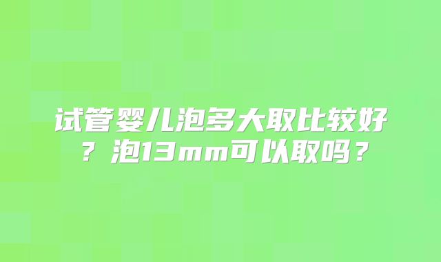 试管婴儿泡多大取比较好?泡13mm可以取吗?
