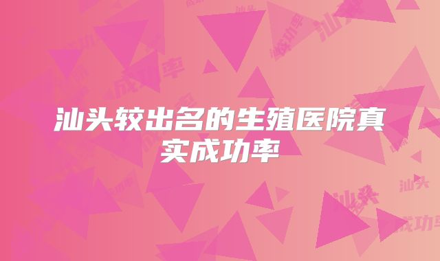 汕头较出名的生殖医院真实成功率