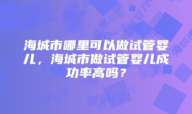 海城市哪里可以做试管婴儿，海城市做试管婴儿成功率高吗？