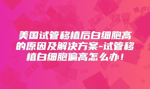 美国试管移植后白细胞高的原因及解决方案-试管移植白细胞偏高怎么办！