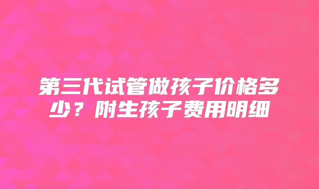 第三代试管做孩子价格多少?附生孩子费用明细