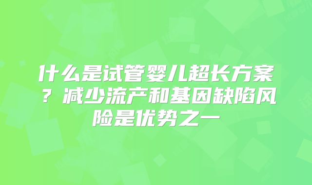 什么是试管婴儿超长方案？减少流产和基因缺陷风险是优势之一