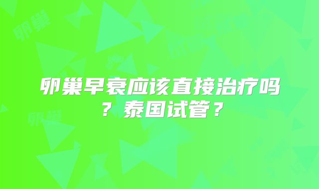 卵巢早衰应该直接治疗吗？泰国试管？