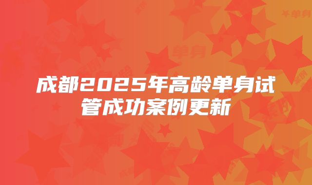 成都2025年高龄单身试管成功案例更新