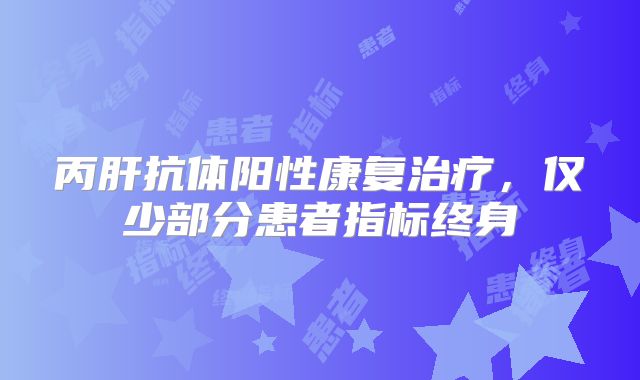 丙肝抗体阳性康复治疗，仅少部分患者指标终身