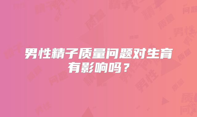 男性精子质量问题对生育有影响吗？