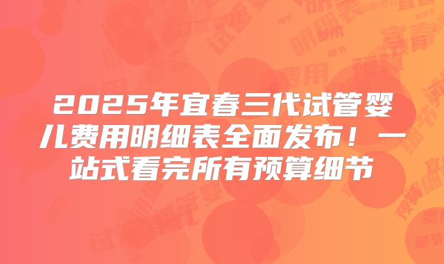 2025年宜春三代试管婴儿费用明细表全面发布！一站式看完所有预算细节